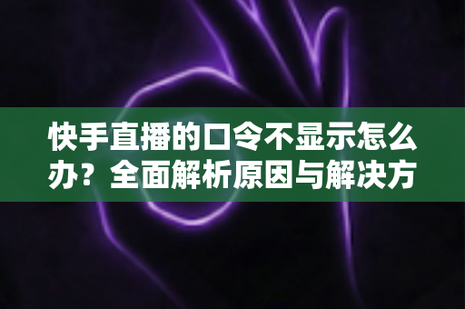 快手直播的口令不显示怎么办?全面解析原因与解决方案助您快速恢复直播口令功能 快手直播的口令不显示怎么办?全面解析原因与解决方案助您快速恢复直播口令功能