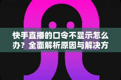 快手直播的口令不显示怎么办?全面解析原因与解决方案助您快速恢复直播口令功能 快手直播的口令不显示怎么办?全面解析原因与解决方案助您快速恢复直播口令功能