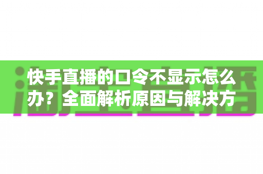 快手直播的口令不显示怎么办?全面解析原因与解决方案助您快速恢复直播口令功能 快手直播的口令不显示怎么办?全面解析原因与解决方案助您快速恢复直播口令功能