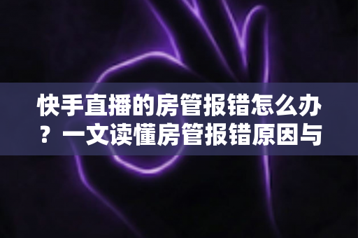 快手直播的房管报错怎么办?一文读懂房管报错原因与高效解决技巧 快手直播的房管报错怎么办?一文读懂房管报错原因与高效解决技巧
