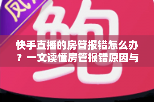 快手直播的房管报错怎么办?一文读懂房管报错原因与高效解决技巧 快手直播的房管报错怎么办?一文读懂房管报错原因与高效解决技巧