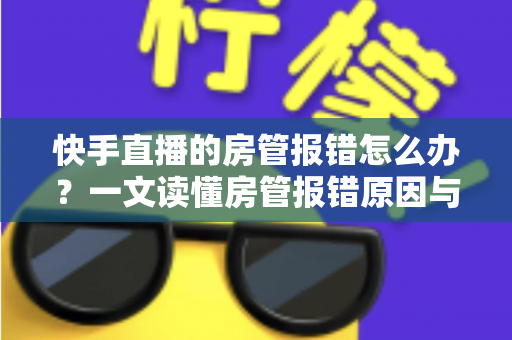 快手直播的房管报错怎么办?一文读懂房管报错原因与高效解决技巧 快手直播的房管报错怎么办?一文读懂房管报错原因与高效解决技巧
