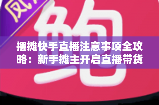 摆摊快手直播注意事项全攻略:新手摊主开启直播带货的实用指南 摆摊快手直播注意事项全攻略:新手摊主开启直播带货的实用指南