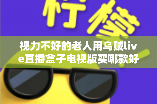 视力不好的老人用乌贼live直播盒子电视版买哪款好?长辈专属选购指南与避坑全解析 视力不好的老人用乌贼live直播盒子电视版买哪款好?长辈专属选购指南与避坑全解析