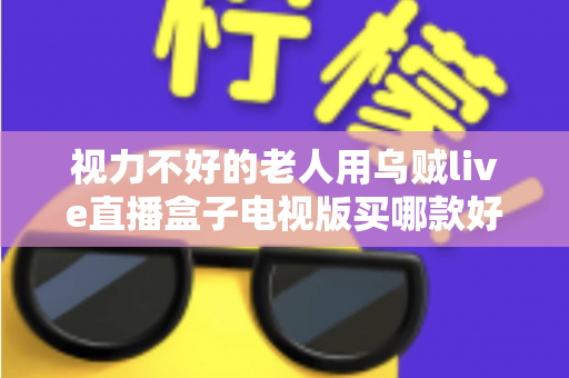 视力不好的老人用乌贼live直播盒子电视版买哪款好?长辈专属选购指南与避坑全解析 视力不好的老人用乌贼live直播盒子电视版买哪款好?长辈专属选购指南与避坑全解析