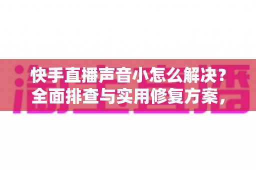 快手直播声音小怎么解决?全面排查与实用修复方案,让你的直播声音清晰响亮 快手直播声音小怎么解决?全面排查与实用修复方案,让你的直播声音清晰响亮