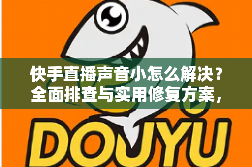 快手直播声音小怎么解决?全面排查与实用修复方案,让你的直播声音清晰响亮 快手直播声音小怎么解决?全面排查与实用修复方案,让你的直播声音清晰响亮
