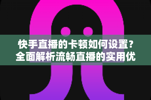 快手直播的卡顿如何设置?全面解析流畅直播的实用优化指南 快手直播的卡顿如何设置?全面解析流畅直播的实用优化指南