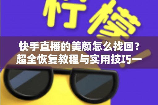 快手直播的美颜怎么找回？超全恢复教程与实用技巧一次讲清