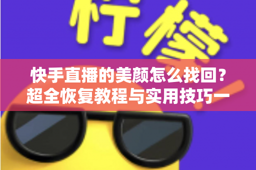 快手直播的美颜怎么找回？超全恢复教程与实用技巧一次讲清