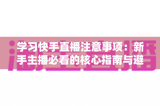 学习快手直播注意事项:新手主播必看的核心指南与避坑手册 学习快手直播注意事项:新手主播必看的核心指南与避坑手册
