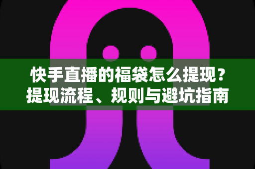快手直播的福袋怎么提现?提现流程、规则与避坑指南一篇讲透 快手直播的福袋怎么提现?提现流程、规则与避坑指南一篇讲透