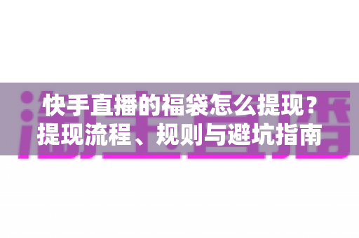 快手直播的福袋怎么提现?提现流程、规则与避坑指南一篇讲透 快手直播的福袋怎么提现?提现流程、规则与避坑指南一篇讲透