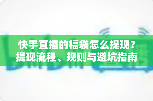 快手直播的福袋怎么提现?提现流程、规则与避坑指南一篇讲透 快手直播的福袋怎么提现?提现流程、规则与避坑指南一篇讲透