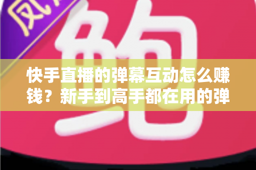 快手直播的弹幕互动怎么赚钱?新手到高手都在用的弹幕变现全攻略 快手直播的弹幕互动怎么赚钱?新手到高手都在用的弹幕变现全攻略