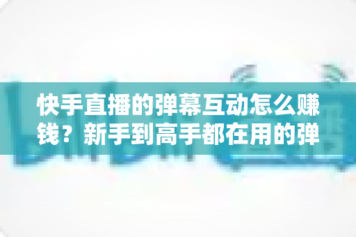 快手直播的弹幕互动怎么赚钱?新手到高手都在用的弹幕变现全攻略 快手直播的弹幕互动怎么赚钱?新手到高手都在用的弹幕变现全攻略