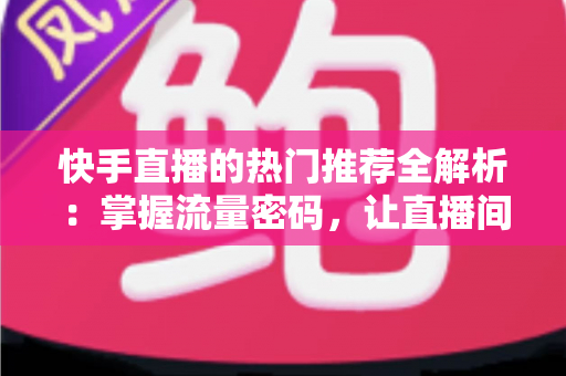 快手直播的热门推荐全解析：掌握流量密码，让直播间人气稳步提升的实战指南