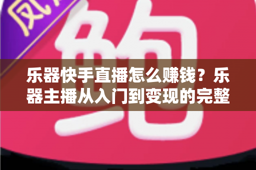 乐器快手直播怎么赚钱？乐器主播从入门到变现的完整实战指南