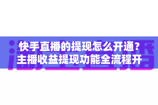快手直播的提现怎么开通?主播收益提现功能全流程开通指南与实用技巧 快手直播的提现怎么开通?主播收益提现功能全流程开通指南与实用技巧