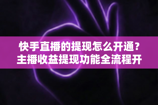 快手直播的提现怎么开通?主播收益提现功能全流程开通指南与实用技巧 快手直播的提现怎么开通?主播收益提现功能全流程开通指南与实用技巧