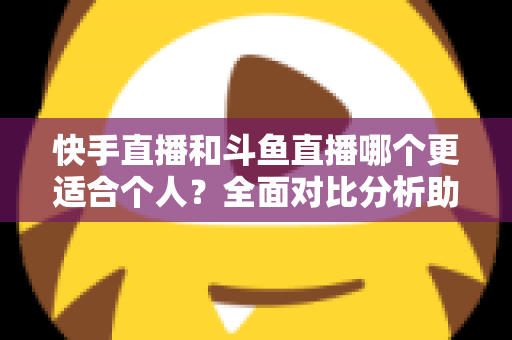快手直播和斗鱼直播哪个更适合个人？全面对比分析助新手主播找准最佳起步平台