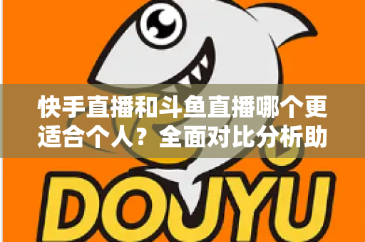 快手直播和斗鱼直播哪个更适合个人？全面对比分析助新手主播找准最佳起步平台