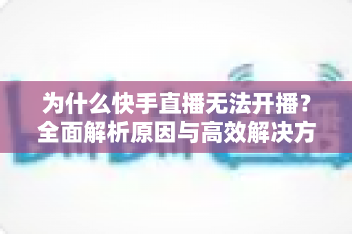 为什么快手直播无法开播?全面解析原因与高效解决方案完整指南 为什么快手直播无法开播?全面解析原因与高效解决方案完整指南