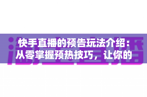 快手直播的预告玩法介绍：从零掌握预热技巧，让你的直播间人气倍增