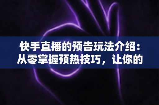 快手直播的预告玩法介绍：从零掌握预热技巧，让你的直播间人气倍增