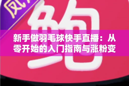 新手做羽毛球快手直播：从零开始的入门指南与涨粉变现全攻略