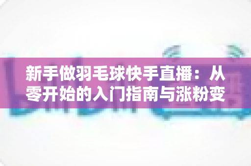 新手做羽毛球快手直播：从零开始的入门指南与涨粉变现全攻略