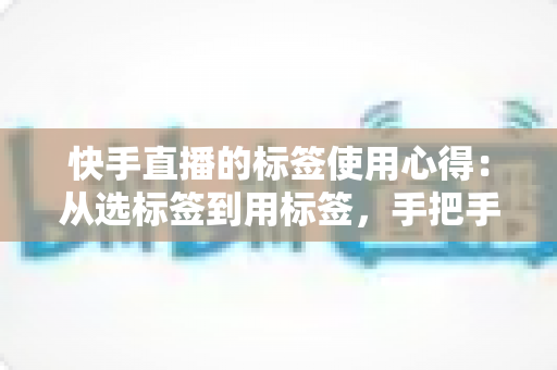 快手直播的标签使用心得:从选标签到用标签,手把手教你撬动精准流量 快手直播的标签使用心得:从选标签到用标签,手把手教你撬动精准流量