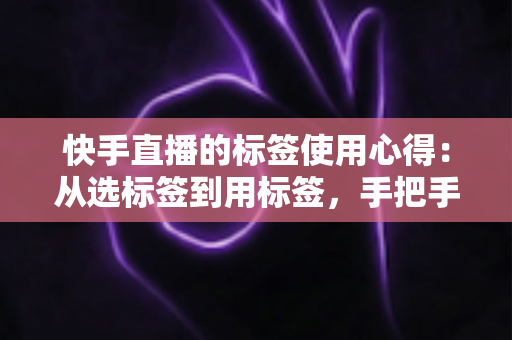 快手直播的标签使用心得：从选标签到用标签，手把手教你撬动精准流量