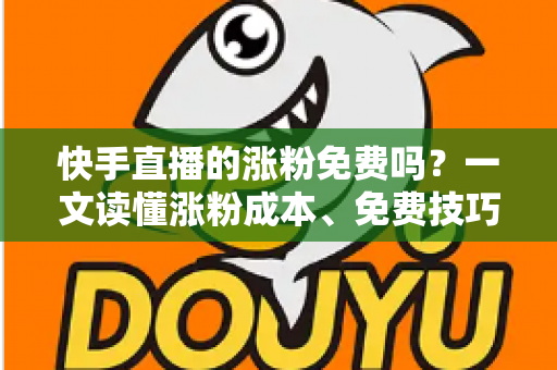 快手直播的涨粉免费吗?一文读懂涨粉成本、免费技巧与避坑指南 快手直播的涨粉免费吗?一文读懂涨粉成本、免费技巧与避坑指南