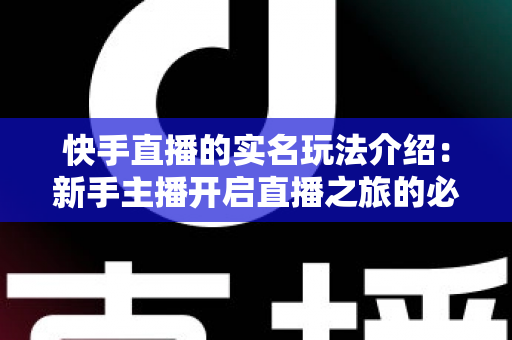 快手直播的实名玩法介绍：新手主播开启直播之旅的必备指南