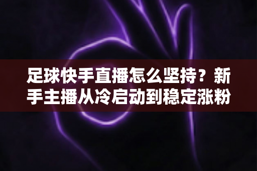 足球快手直播怎么坚持？新手主播从冷启动到稳定涨粉的完整实战指南