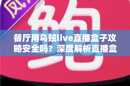 餐厅用乌贼live直播盒子攻略安全吗？深度解析直播盒子安全性与实用运营指南