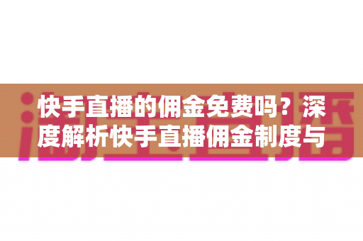 快手直播的佣金免费吗？深度解析快手直播佣金制度与费用构成全攻略