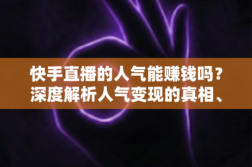快手直播的人气能赚钱吗？深度解析人气变现的真相、方法与实战技巧