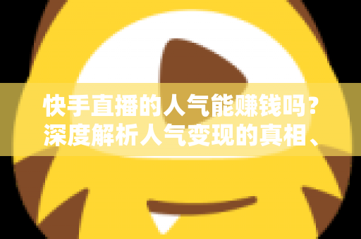 快手直播的人气能赚钱吗？深度解析人气变现的真相、方法与实战技巧