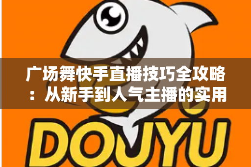 广场舞快手直播技巧全攻略:从新手到人气主播的实用指南 广场舞快手直播技巧全攻略:从新手到人气主播的实用指南