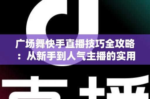 广场舞快手直播技巧全攻略:从新手到人气主播的实用指南 广场舞快手直播技巧全攻略:从新手到人气主播的实用指南