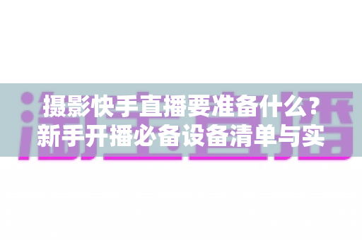 摄影快手直播要准备什么？新手开播必备设备清单与实战攻略全解析