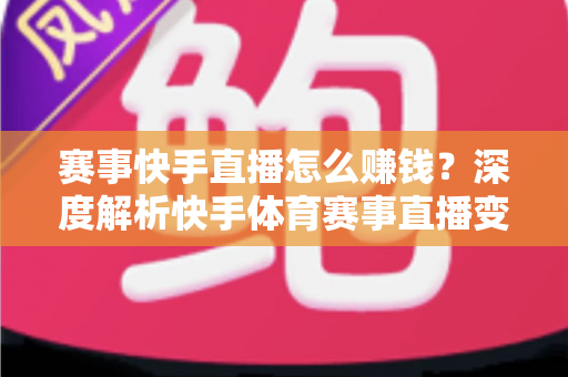 赛事快手直播怎么赚钱?深度解析快手体育赛事直播变现的完整攻略与实操指南 赛事快手直播怎么赚钱?深度解析快手体育赛事直播变现的完整攻略与实操指南