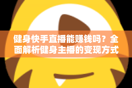健身快手直播能赚钱吗？全面解析健身主播的变现方式与成功路径