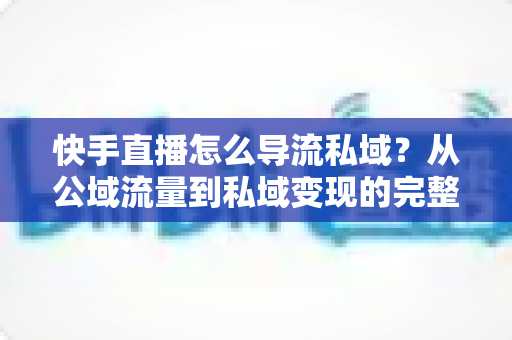 快手直播怎么导流私域?从公域流量到私域变现的完整实战指南 快手直播怎么导流私域?从公域流量到私域变现的完整实战指南