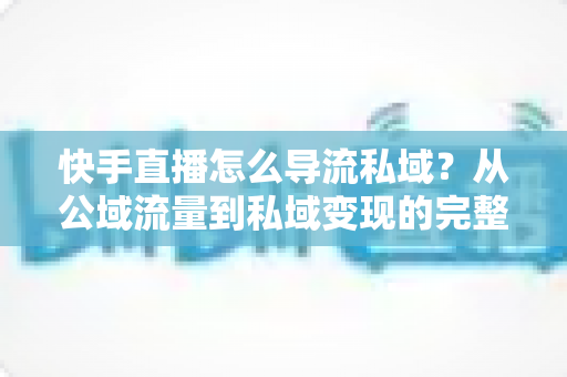 快手直播怎么导流私域?从公域流量到私域变现的完整实战指南 快手直播怎么导流私域?从公域流量到私域变现的完整实战指南