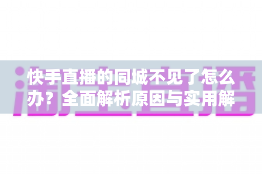 快手直播的同城不见了怎么办？全面解析原因与实用解决方法，快速找回同城入口