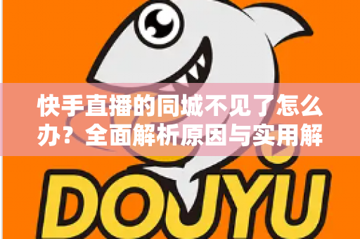 快手直播的同城不见了怎么办？全面解析原因与实用解决方法，快速找回同城入口