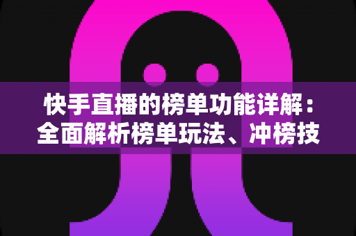 快手直播的榜单功能详解:全面解析榜单玩法、冲榜技巧与人气提升攻略 快手直播的榜单功能详解:全面解析榜单玩法、冲榜技巧与人气提升攻略